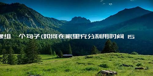 用像组一个句子(如何在家里充分利用时间 15个有趣的活动和项目在家发挥创意，尝试15个有趣的活动和项目)